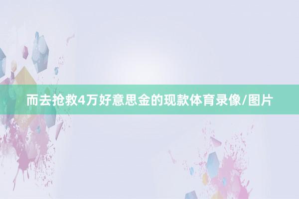 而去抢救4万好意思金的现款体育录像/图片