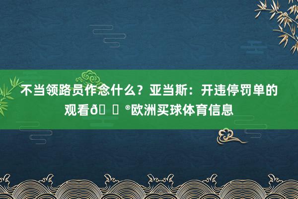不当领路员作念什么？亚当斯：开违停罚单的观看👮欧洲买球体育信息