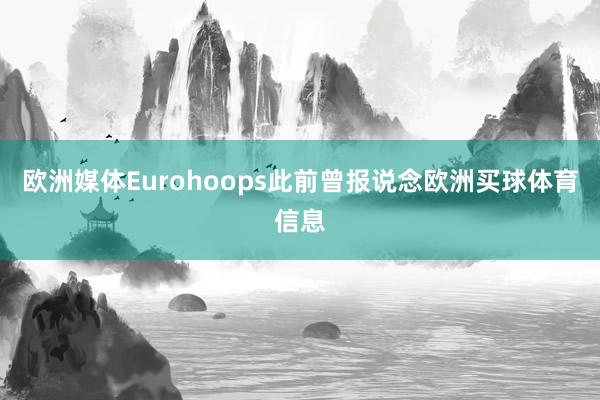 欧洲媒体Eurohoops此前曾报说念欧洲买球体育信息