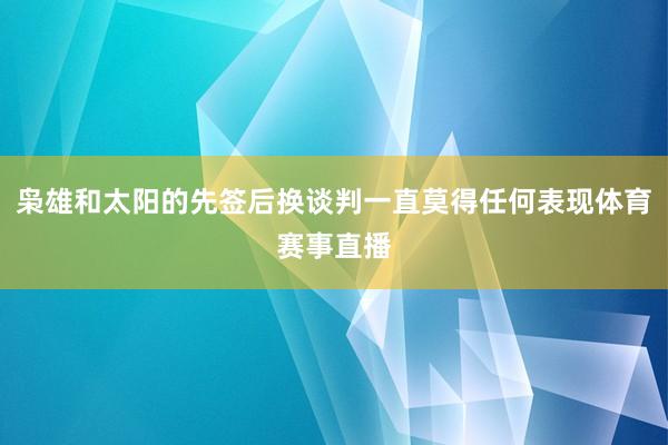 枭雄和太阳的先签后换谈判一直莫得任何表现体育赛事直播