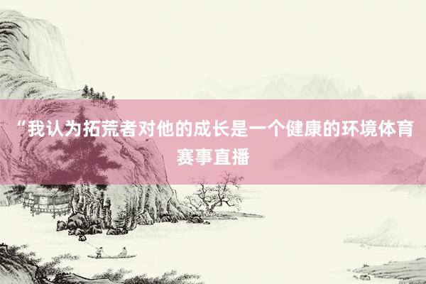 “我认为拓荒者对他的成长是一个健康的环境体育赛事直播