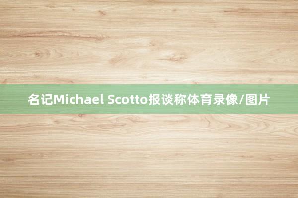 名记Michael Scotto报谈称体育录像/图片