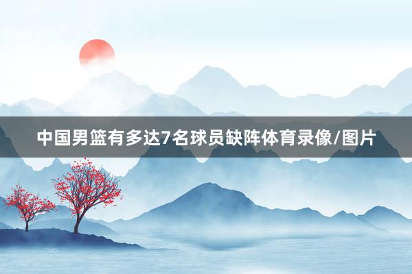 中国男篮有多达7名球员缺阵体育录像/图片