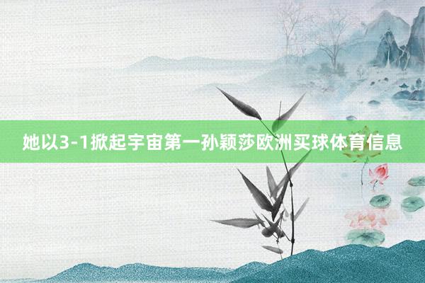 她以3-1掀起宇宙第一孙颖莎欧洲买球体育信息
