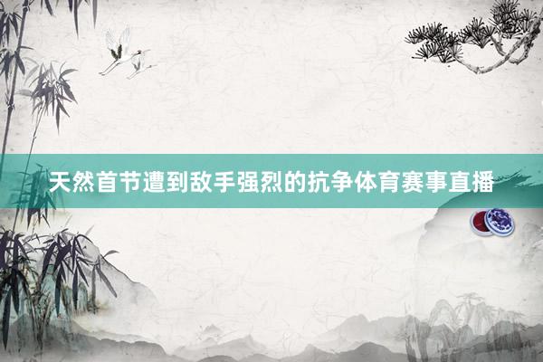 天然首节遭到敌手强烈的抗争体育赛事直播