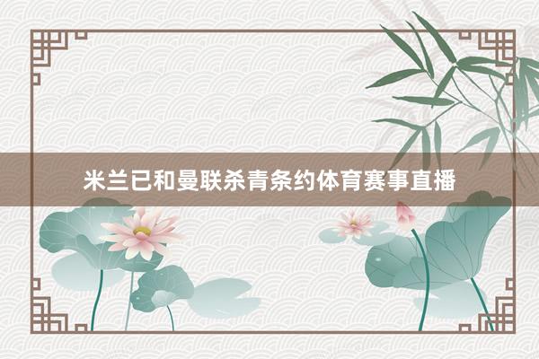 米兰已和曼联杀青条约体育赛事直播