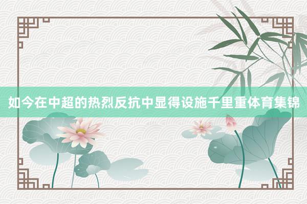 如今在中超的热烈反抗中显得设施千里重体育集锦