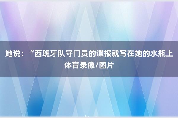 她说:“西班牙队守门员的谍报就写在她的水瓶上体育录像/图片