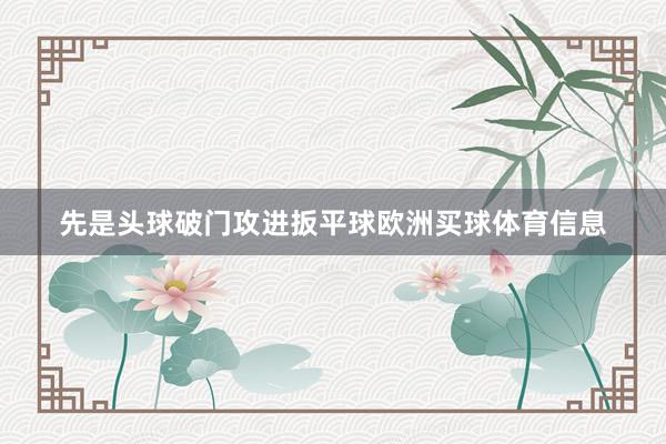 先是头球破门攻进扳平球欧洲买球体育信息