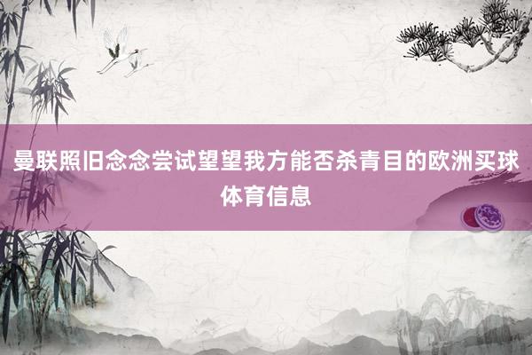 曼联照旧念念尝试望望我方能否杀青目的欧洲买球体育信息