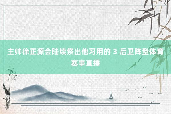 主帅徐正源会陆续祭出他习用的 3 后卫阵型体育赛事直播