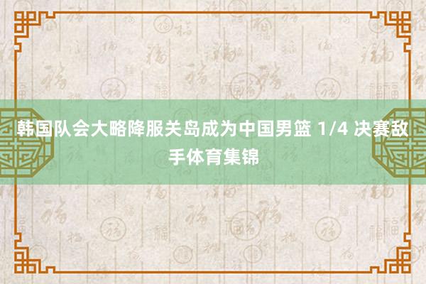 韩国队会大略降服关岛成为中国男篮 1/4 决赛敌手体育集锦