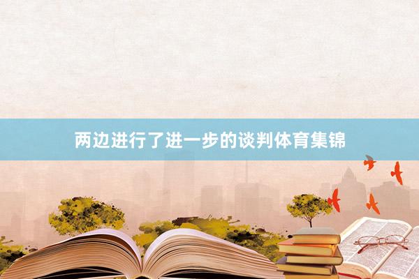两边进行了进一步的谈判体育集锦