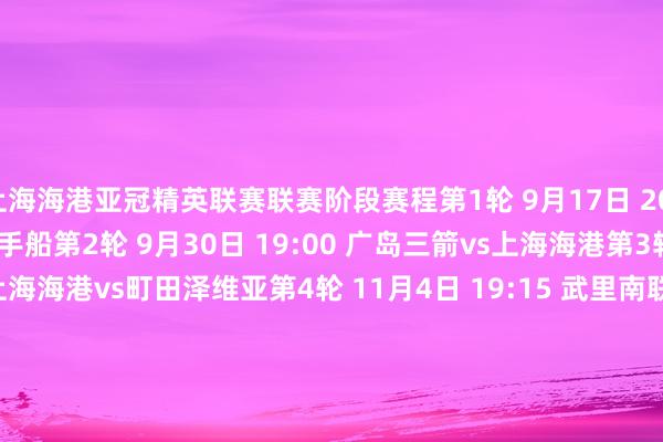 上海海港亚冠精英联赛联赛阶段赛程第1轮 9月17日 20:15 上海海港vs神户到手船第2轮 9月30日 19:00 广岛三箭vs上海海港第3轮 10月21日 20:15 上海海港vs町田泽维亚第4轮 11月4日 19:15 武里南联vs上海海港第5轮 11月25日 18:00 上海海港vs首尔第6轮 12月9日 20:15 柔佛DTvs上海海港第7轮 2月11日 19:00 江原vs上海海港第8轮 2月18日 18:00 上海海港vs蔚山HD体育集锦