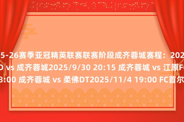 2025-26赛季亚冠精英联赛联赛阶段成齐蓉城赛程：2025/9/17 19:00 蔚山HD vs 成齐蓉城2025/9/30 20:15 成齐蓉城 vs 江原FC2025/10/21 18:00 成齐蓉城 vs 柔佛DT2025/11/4 19:00 FC首尔 vs 成齐蓉城2025/11/25 20:15 成齐蓉城 vs 广岛三箭2025/12/9 19:00 神户得手船 vs 成齐蓉城2026/2/10 20:15 成齐蓉城 vs 武里南联2026/2/17 19:00 町田泽维亚 vs 成齐蓉城体育录像/图片