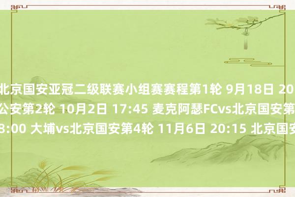 北京国安亚冠二级联赛小组赛赛程第1轮 9月18日 20:15 北京国安vs河内公安第2轮 10月2日 17:45 麦克阿瑟FCvs北京国安第3轮 10月23日 18:00 大埔vs北京国安第4轮 11月6日 20:15 北京国安vs大埔第5轮 11月27日 19:15 河内公安vs北京国安第6轮 12月11日 20:15 北京国安vs麦克阿瑟FC体育录像/图片