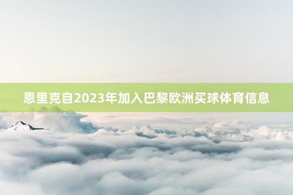 恩里克自2023年加入巴黎欧洲买球体育信息