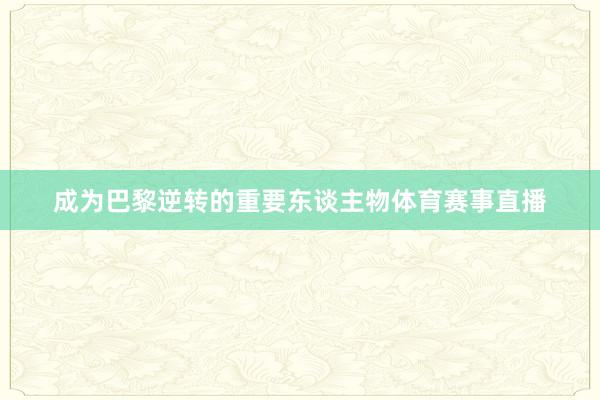 成为巴黎逆转的重要东谈主物体育赛事直播