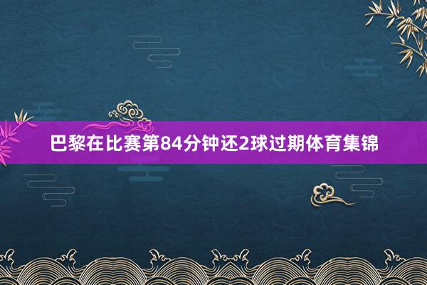 巴黎在比赛第84分钟还2球过期体育集锦