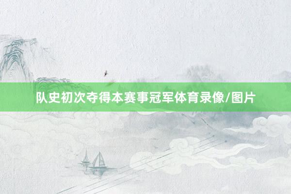 队史初次夺得本赛事冠军体育录像/图片
