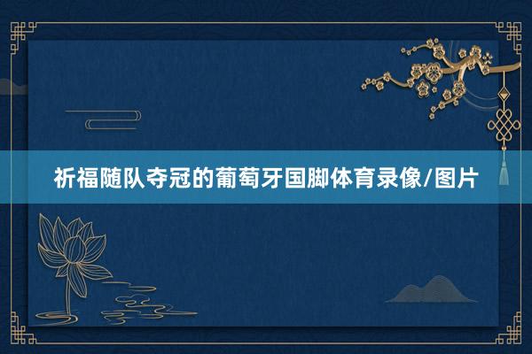 祈福随队夺冠的葡萄牙国脚体育录像/图片