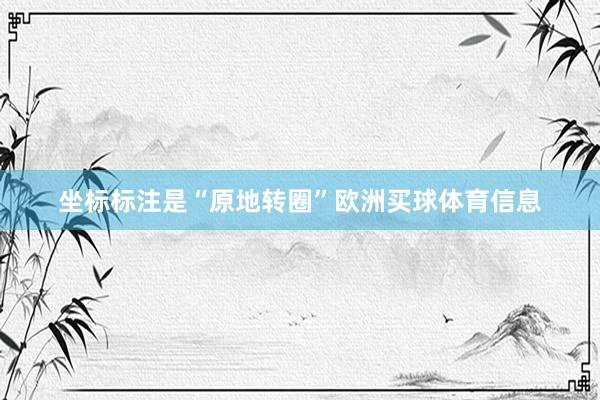 坐标标注是“原地转圈”欧洲买球体育信息
