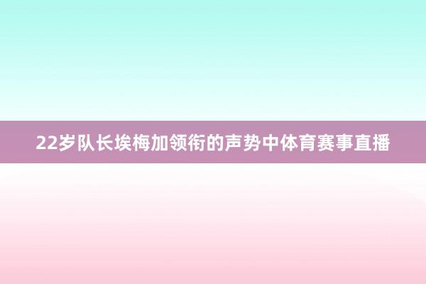 22岁队长埃梅加领衔的声势中体育赛事直播
