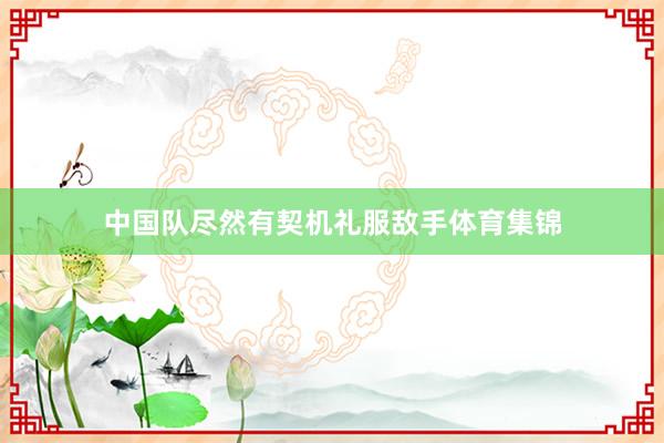 中国队尽然有契机礼服敌手体育集锦