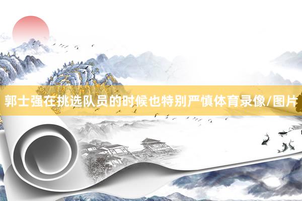 郭士强在挑选队员的时候也特别严慎体育录像/图片