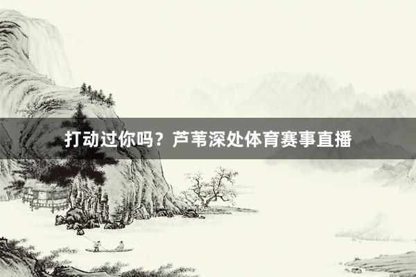 打动过你吗?芦苇深处体育赛事直播