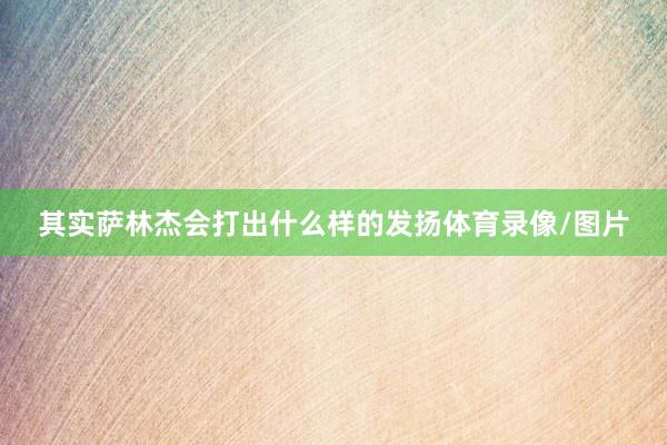 其实萨林杰会打出什么样的发扬体育录像/图片