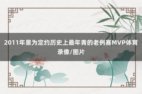 2011年景为定约历史上最年青的老例赛MVP体育录像/图片