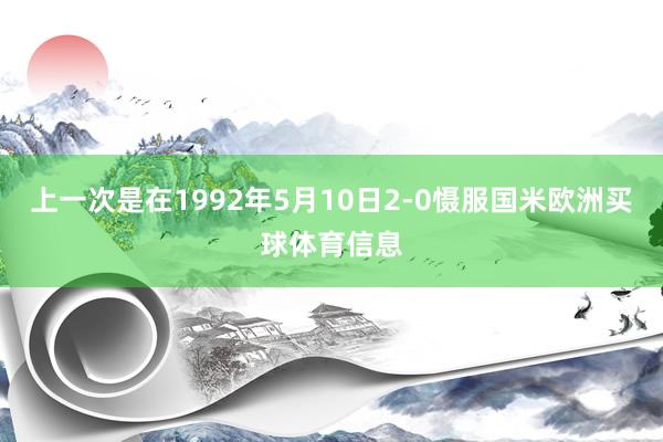 上一次是在1992年5月10日2-0慑服国米欧洲买球体育信息