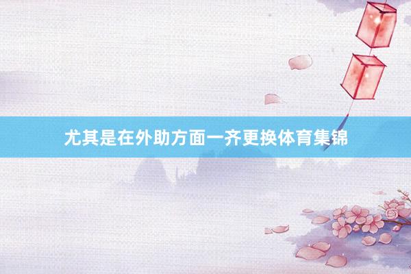 尤其是在外助方面一齐更换体育集锦