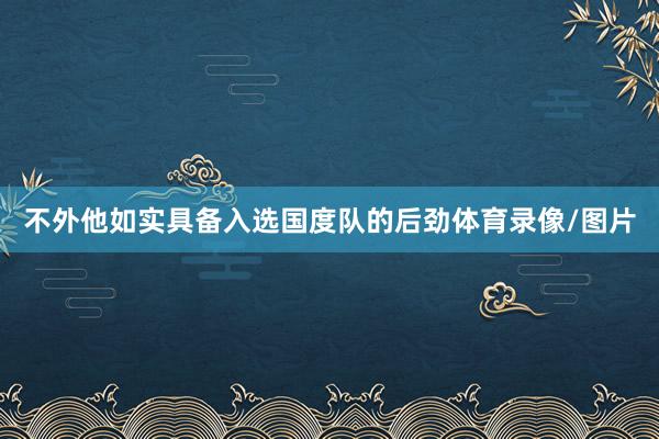 不外他如实具备入选国度队的后劲体育录像/图片